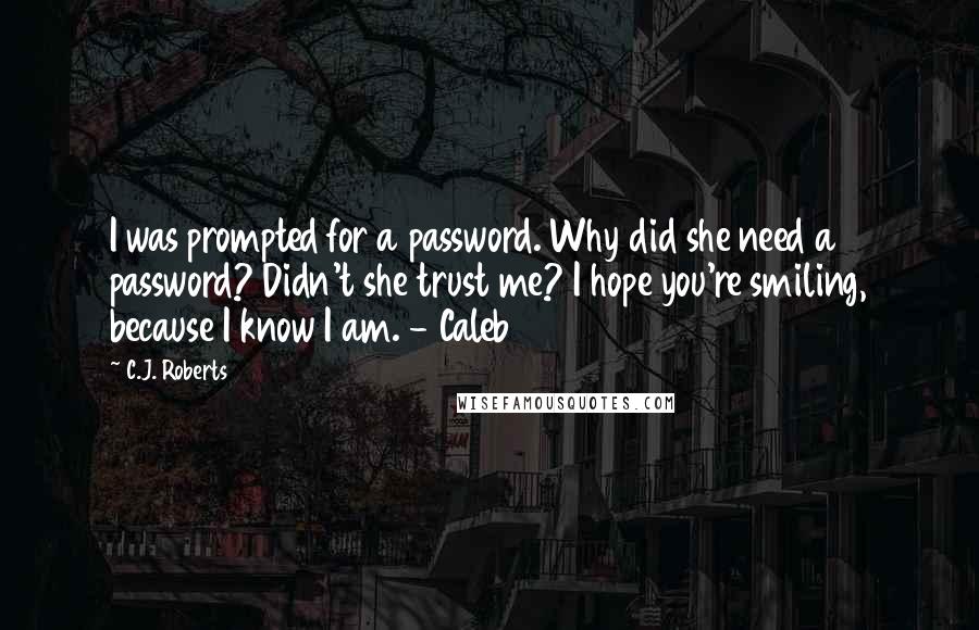 C.J. Roberts Quotes: I was prompted for a password. Why did she need a password? Didn't she trust me? I hope you're smiling, because I know I am. - Caleb