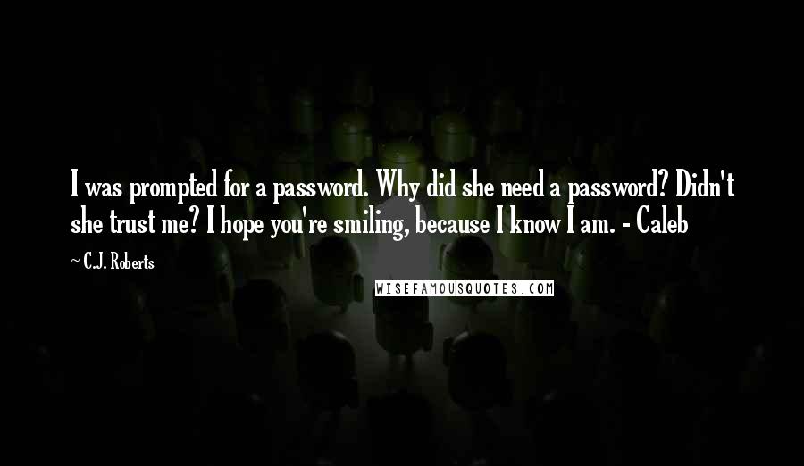 C.J. Roberts Quotes: I was prompted for a password. Why did she need a password? Didn't she trust me? I hope you're smiling, because I know I am. - Caleb