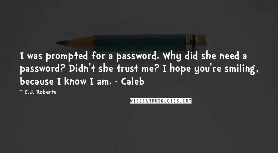 C.J. Roberts Quotes: I was prompted for a password. Why did she need a password? Didn't she trust me? I hope you're smiling, because I know I am. - Caleb