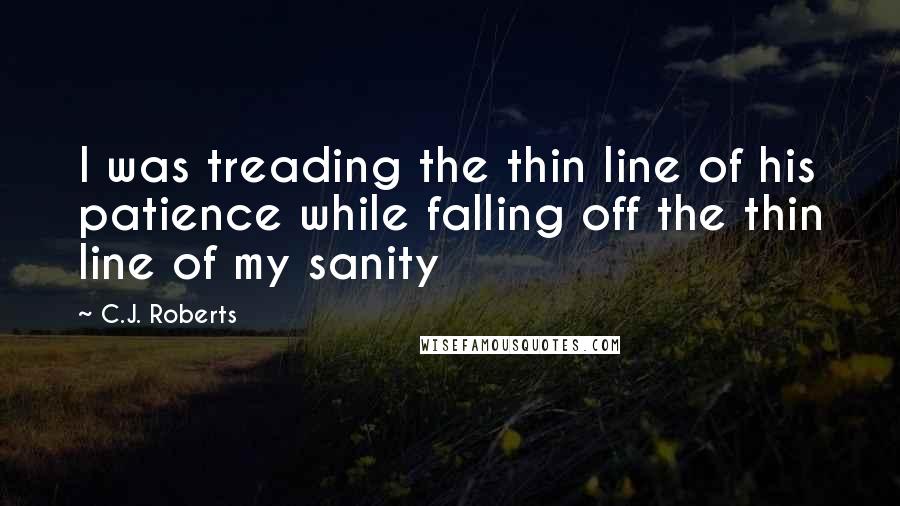 C.J. Roberts Quotes: I was treading the thin line of his patience while falling off the thin line of my sanity