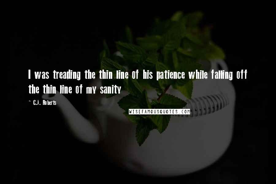 C.J. Roberts Quotes: I was treading the thin line of his patience while falling off the thin line of my sanity