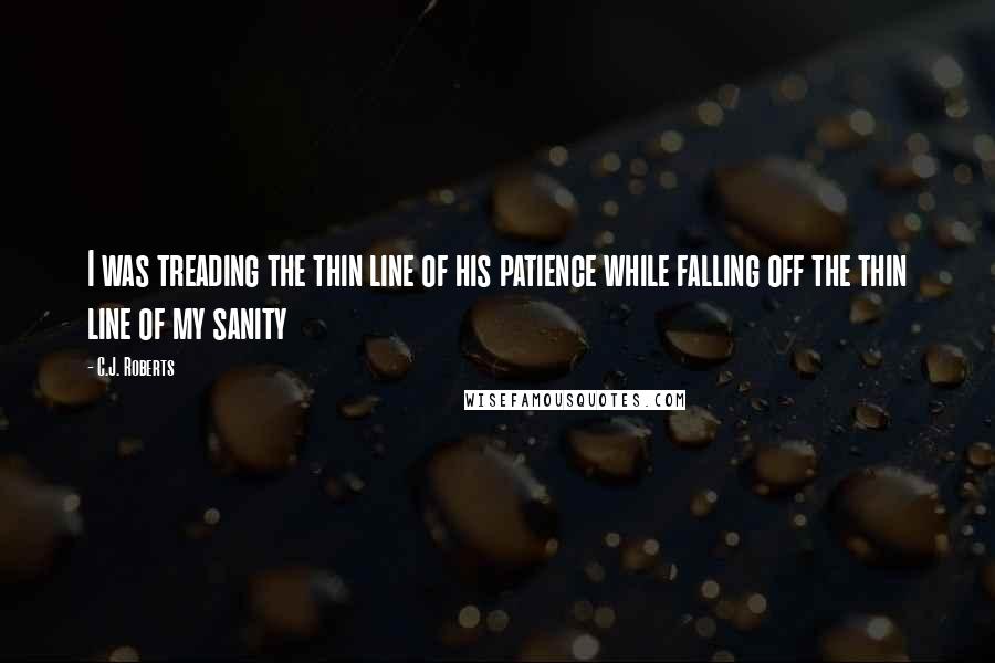 C.J. Roberts Quotes: I was treading the thin line of his patience while falling off the thin line of my sanity