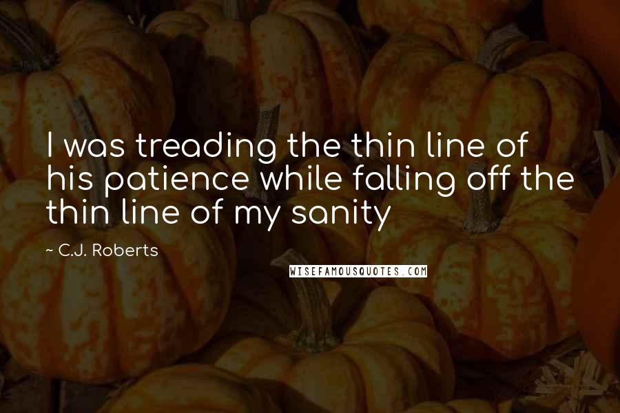 C.J. Roberts Quotes: I was treading the thin line of his patience while falling off the thin line of my sanity