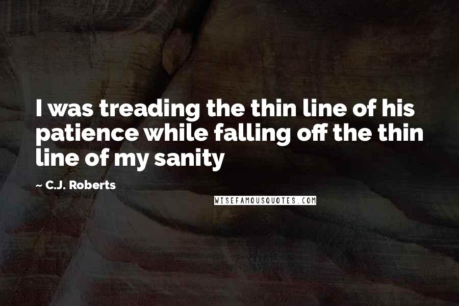 C.J. Roberts Quotes: I was treading the thin line of his patience while falling off the thin line of my sanity