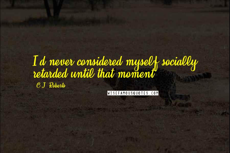 C.J. Roberts Quotes: I'd never considered myself socially retarded until that moment.