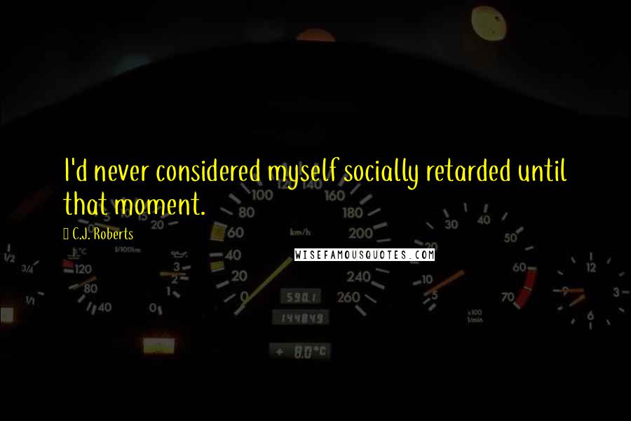 C.J. Roberts Quotes: I'd never considered myself socially retarded until that moment.