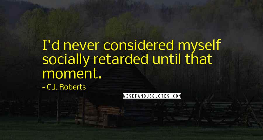 C.J. Roberts Quotes: I'd never considered myself socially retarded until that moment.