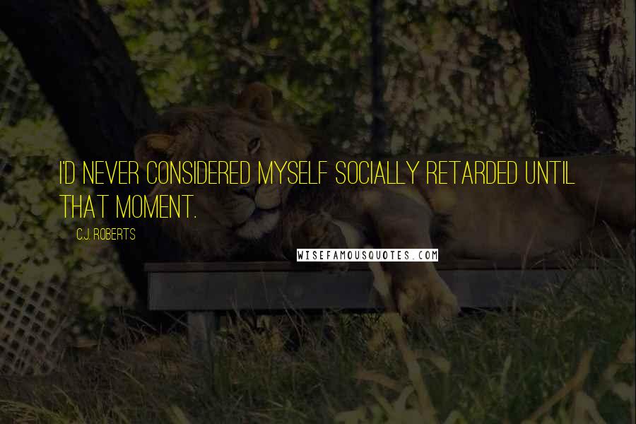 C.J. Roberts Quotes: I'd never considered myself socially retarded until that moment.