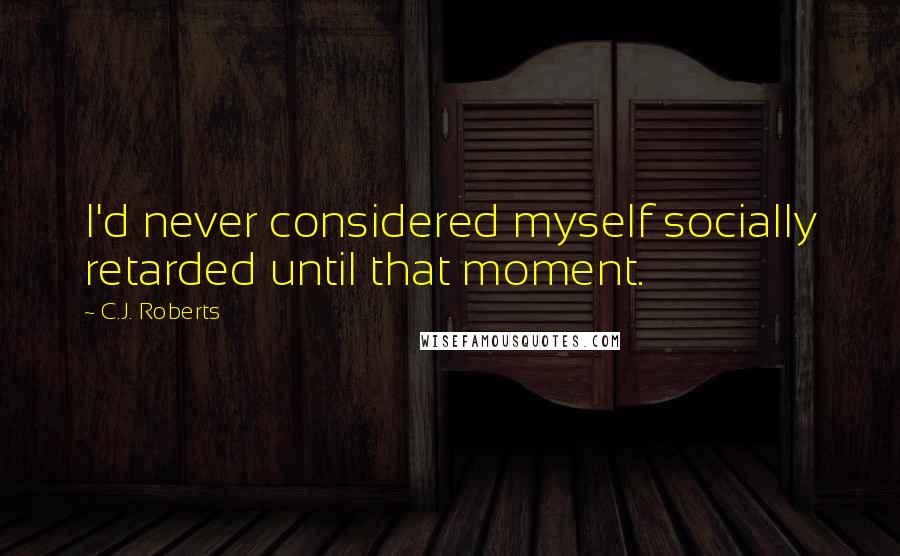 C.J. Roberts Quotes: I'd never considered myself socially retarded until that moment.