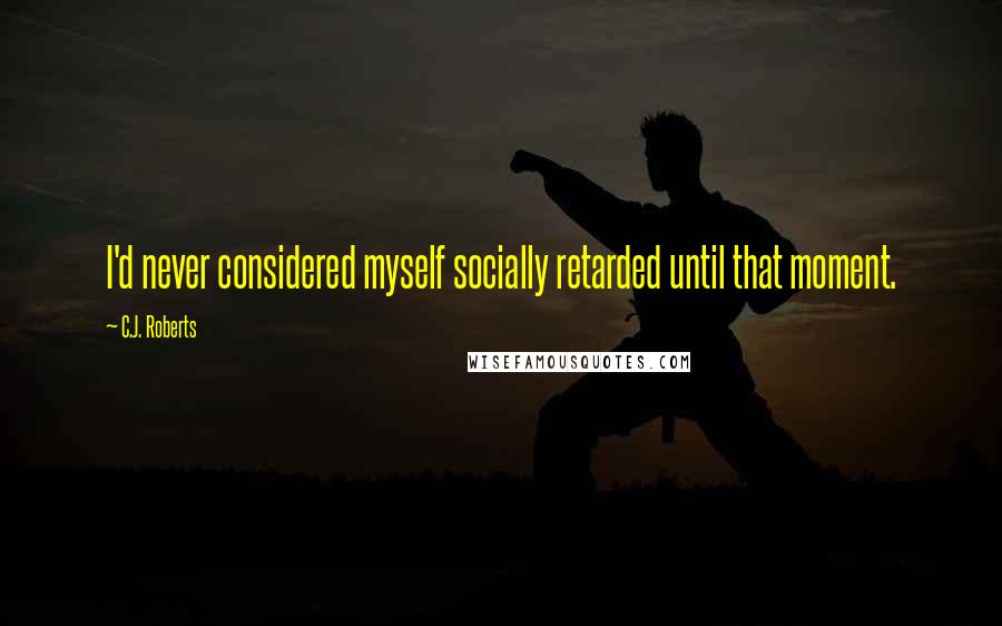 C.J. Roberts Quotes: I'd never considered myself socially retarded until that moment.