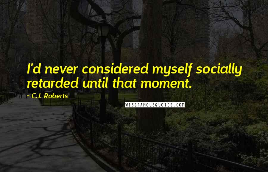 C.J. Roberts Quotes: I'd never considered myself socially retarded until that moment.