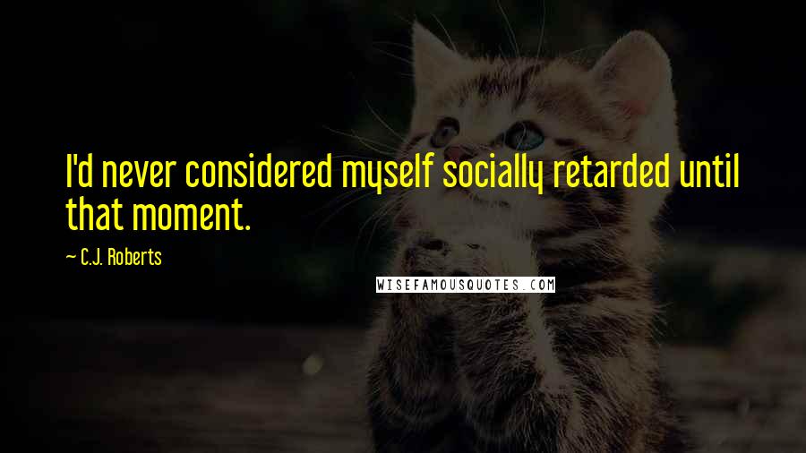 C.J. Roberts Quotes: I'd never considered myself socially retarded until that moment.