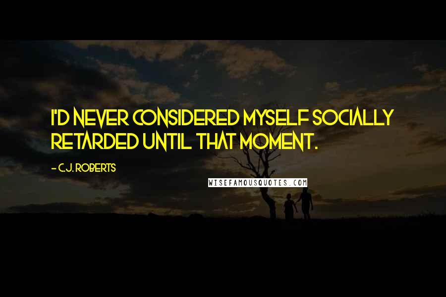 C.J. Roberts Quotes: I'd never considered myself socially retarded until that moment.