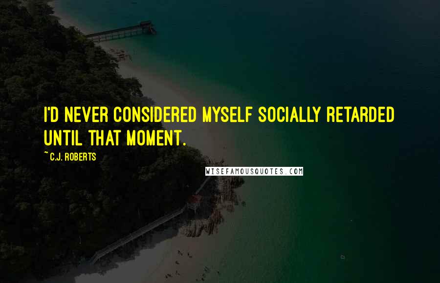 C.J. Roberts Quotes: I'd never considered myself socially retarded until that moment.