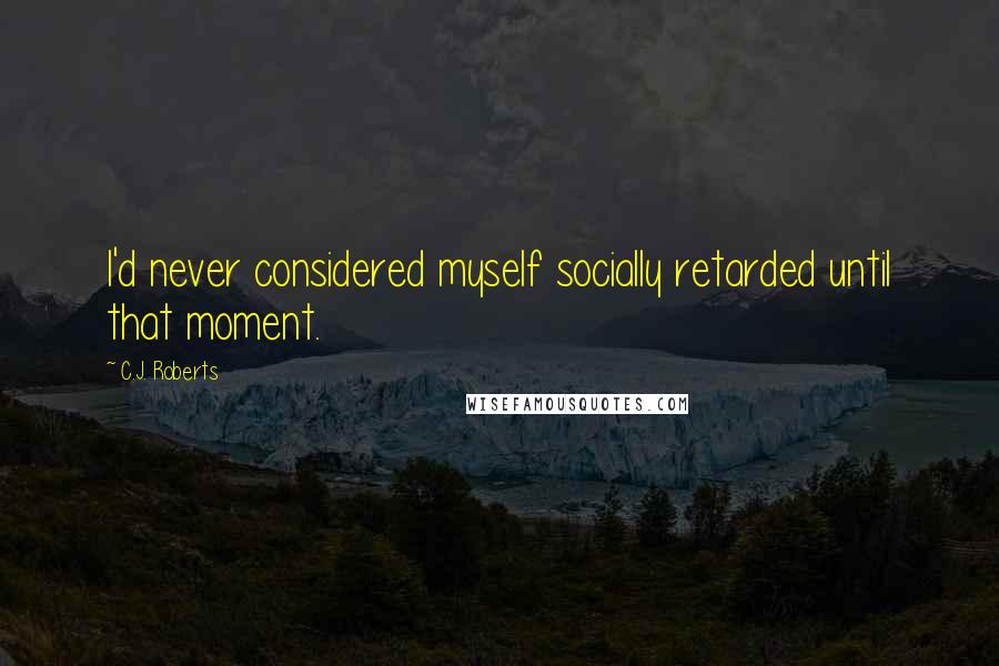 C.J. Roberts Quotes: I'd never considered myself socially retarded until that moment.