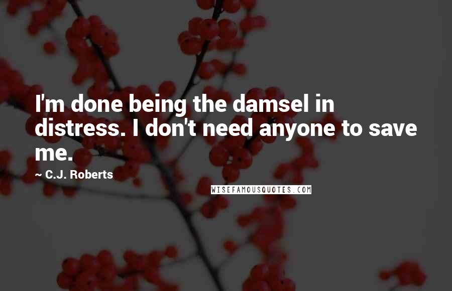 C.J. Roberts Quotes: I'm done being the damsel in distress. I don't need anyone to save me.