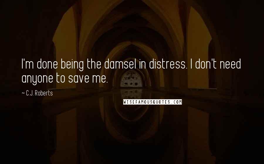 C.J. Roberts Quotes: I'm done being the damsel in distress. I don't need anyone to save me.