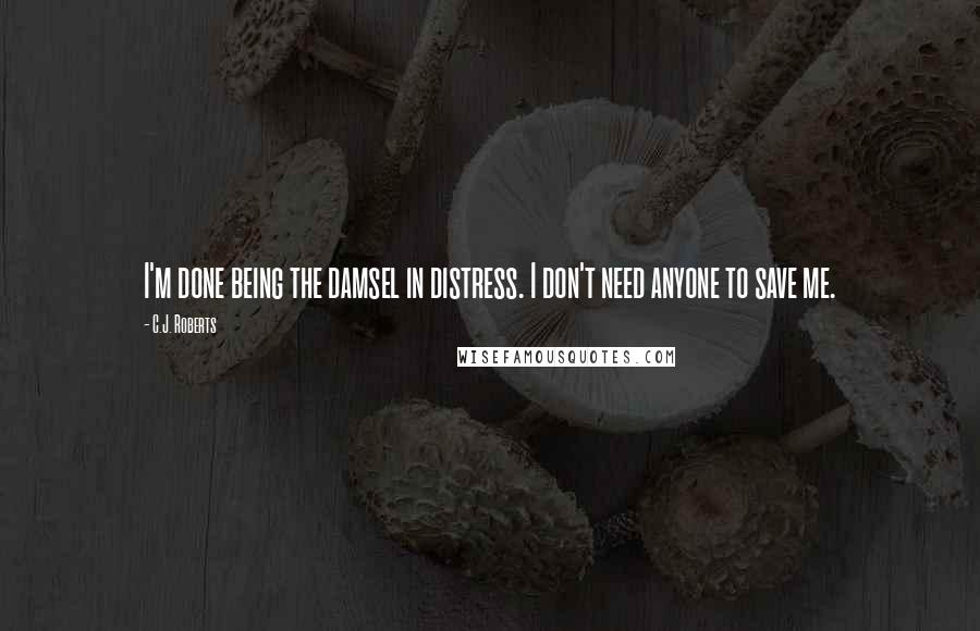 C.J. Roberts Quotes: I'm done being the damsel in distress. I don't need anyone to save me.