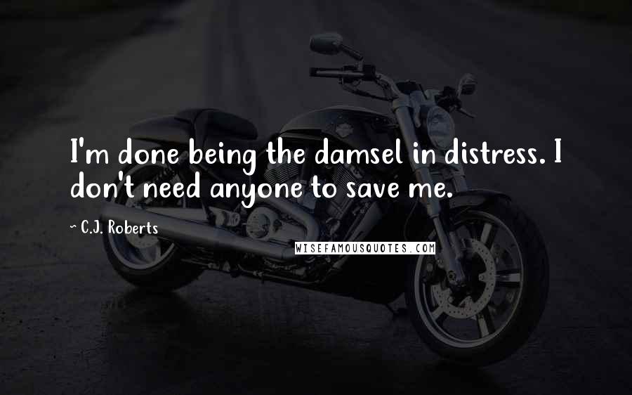 C.J. Roberts Quotes: I'm done being the damsel in distress. I don't need anyone to save me.