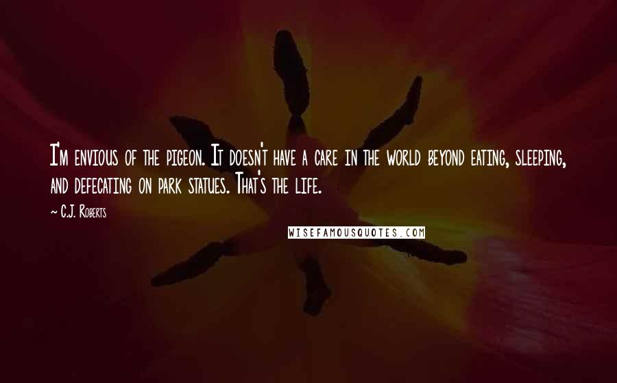 C.J. Roberts Quotes: I'm envious of the pigeon. It doesn't have a care in the world beyond eating, sleeping, and defecating on park statues. That's the life.