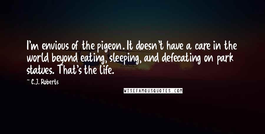 C.J. Roberts Quotes: I'm envious of the pigeon. It doesn't have a care in the world beyond eating, sleeping, and defecating on park statues. That's the life.