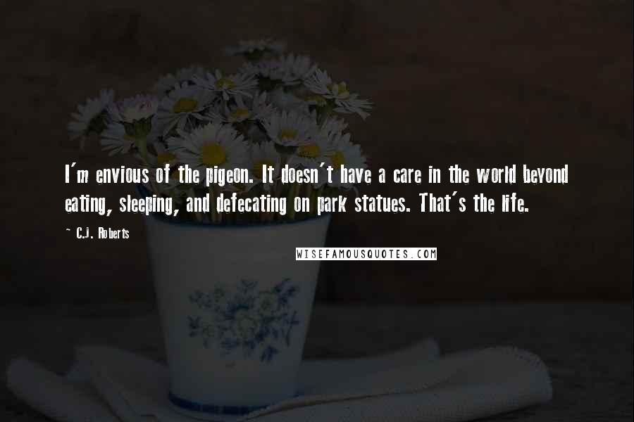 C.J. Roberts Quotes: I'm envious of the pigeon. It doesn't have a care in the world beyond eating, sleeping, and defecating on park statues. That's the life.