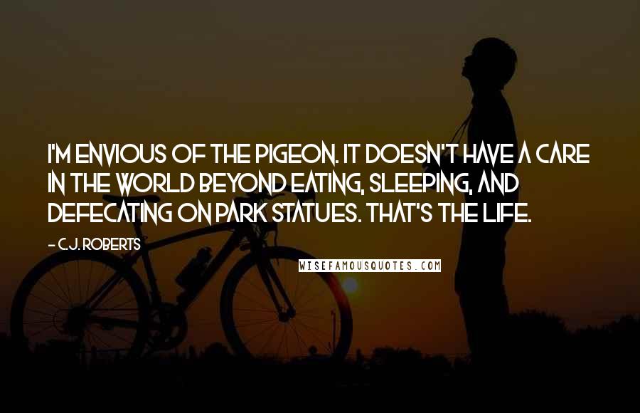 C.J. Roberts Quotes: I'm envious of the pigeon. It doesn't have a care in the world beyond eating, sleeping, and defecating on park statues. That's the life.