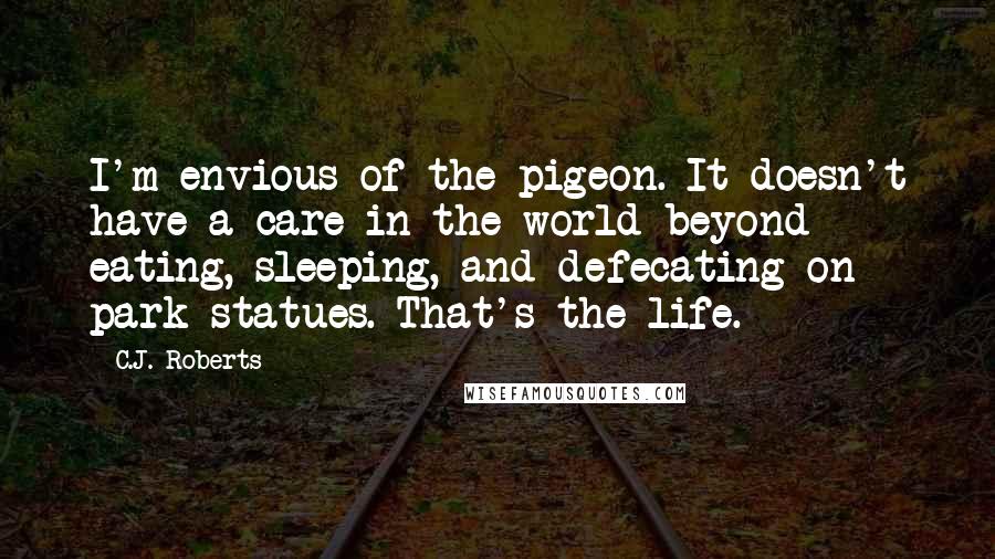 C.J. Roberts Quotes: I'm envious of the pigeon. It doesn't have a care in the world beyond eating, sleeping, and defecating on park statues. That's the life.