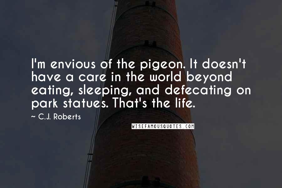 C.J. Roberts Quotes: I'm envious of the pigeon. It doesn't have a care in the world beyond eating, sleeping, and defecating on park statues. That's the life.