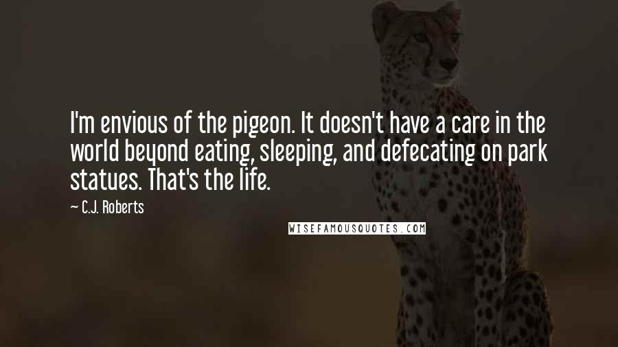 C.J. Roberts Quotes: I'm envious of the pigeon. It doesn't have a care in the world beyond eating, sleeping, and defecating on park statues. That's the life.