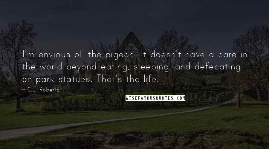 C.J. Roberts Quotes: I'm envious of the pigeon. It doesn't have a care in the world beyond eating, sleeping, and defecating on park statues. That's the life.