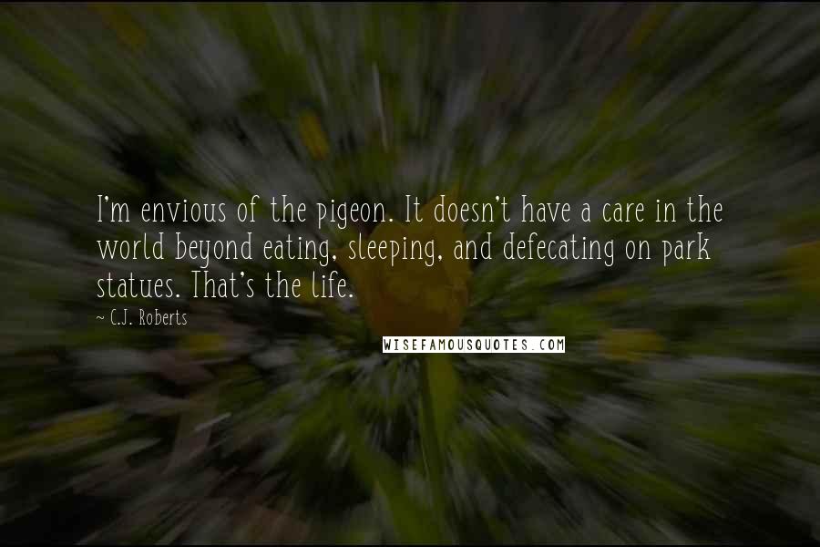 C.J. Roberts Quotes: I'm envious of the pigeon. It doesn't have a care in the world beyond eating, sleeping, and defecating on park statues. That's the life.