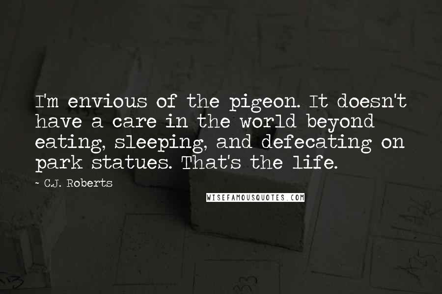 C.J. Roberts Quotes: I'm envious of the pigeon. It doesn't have a care in the world beyond eating, sleeping, and defecating on park statues. That's the life.