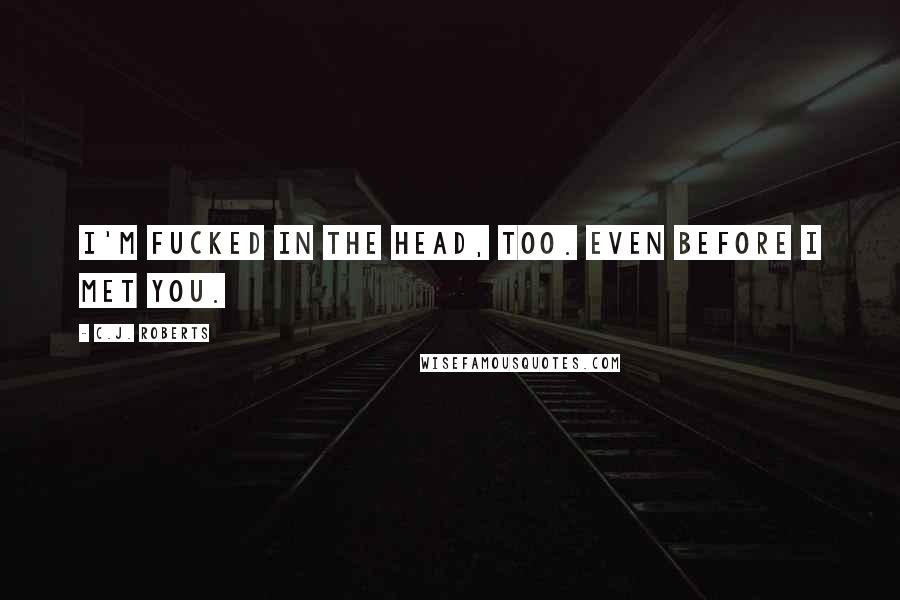 C.J. Roberts Quotes: I'm fucked in the head, too. Even before I met you.