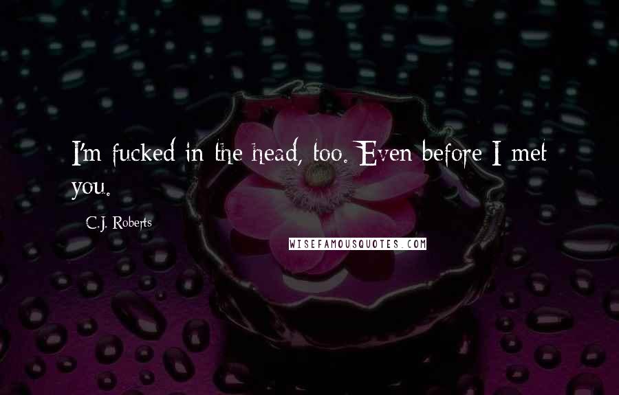 C.J. Roberts Quotes: I'm fucked in the head, too. Even before I met you.