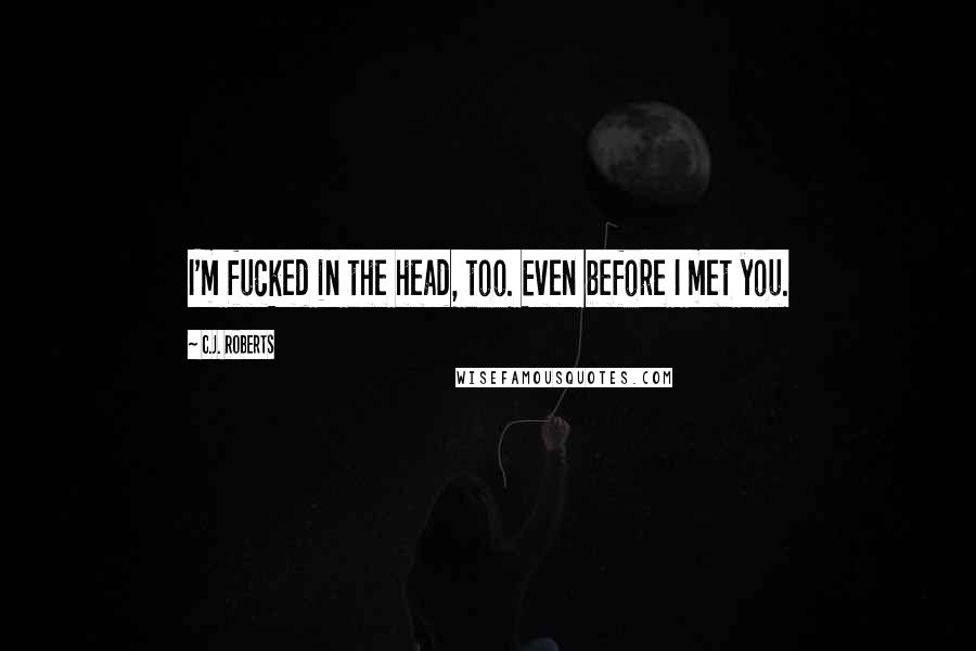 C.J. Roberts Quotes: I'm fucked in the head, too. Even before I met you.