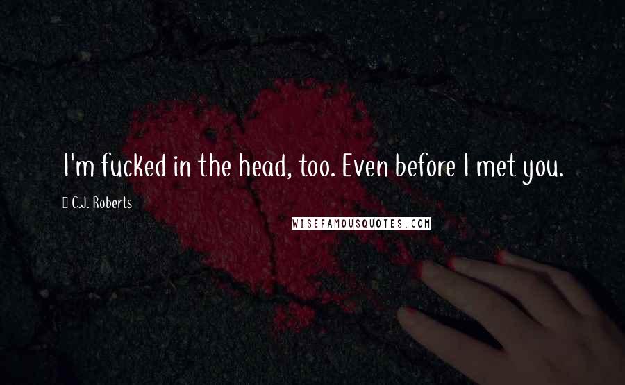 C.J. Roberts Quotes: I'm fucked in the head, too. Even before I met you.