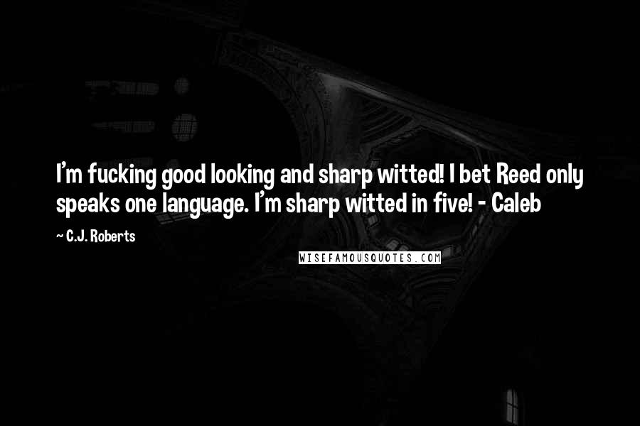 C.J. Roberts Quotes: I'm fucking good looking and sharp witted! I bet Reed only speaks one language. I'm sharp witted in five! - Caleb