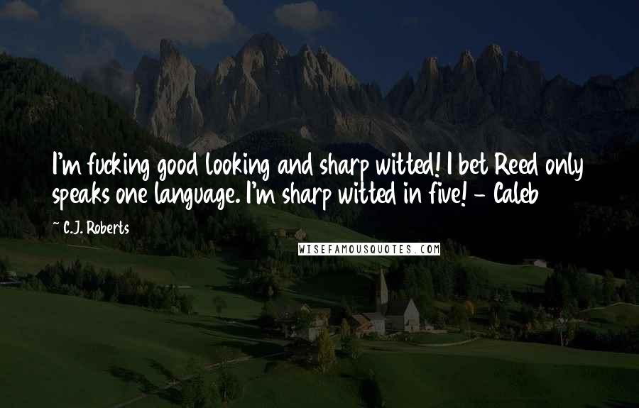 C.J. Roberts Quotes: I'm fucking good looking and sharp witted! I bet Reed only speaks one language. I'm sharp witted in five! - Caleb