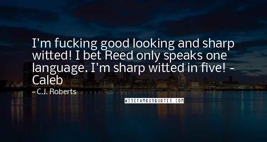 C.J. Roberts Quotes: I'm fucking good looking and sharp witted! I bet Reed only speaks one language. I'm sharp witted in five! - Caleb