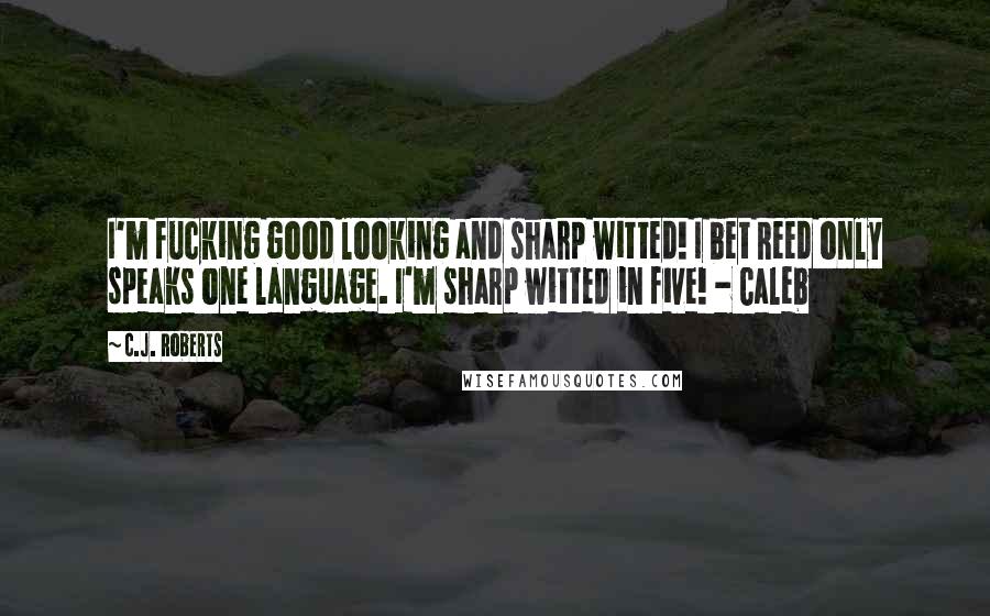 C.J. Roberts Quotes: I'm fucking good looking and sharp witted! I bet Reed only speaks one language. I'm sharp witted in five! - Caleb