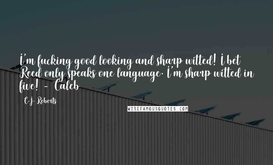 C.J. Roberts Quotes: I'm fucking good looking and sharp witted! I bet Reed only speaks one language. I'm sharp witted in five! - Caleb