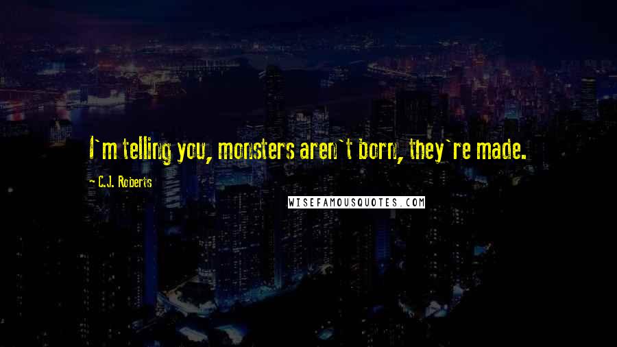 C.J. Roberts Quotes: I'm telling you, monsters aren't born, they're made.