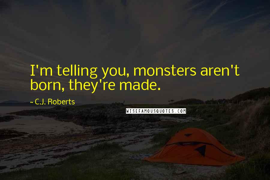 C.J. Roberts Quotes: I'm telling you, monsters aren't born, they're made.