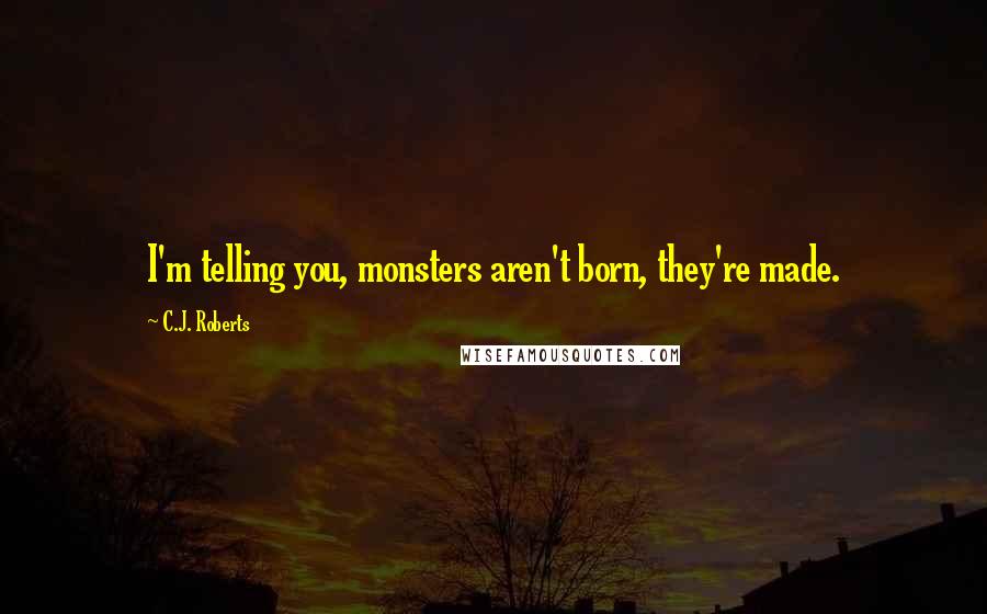 C.J. Roberts Quotes: I'm telling you, monsters aren't born, they're made.