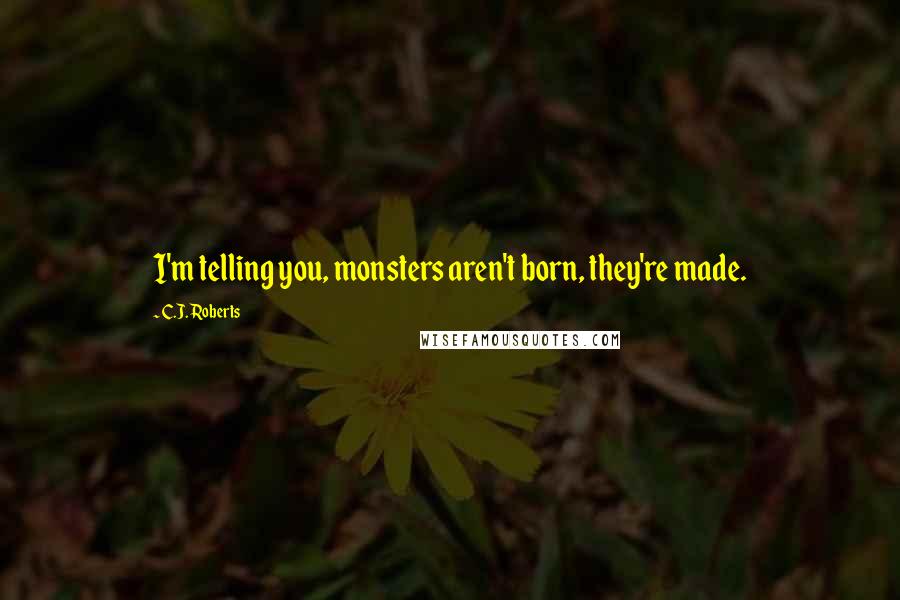 C.J. Roberts Quotes: I'm telling you, monsters aren't born, they're made.