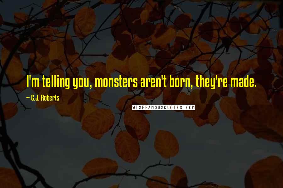 C.J. Roberts Quotes: I'm telling you, monsters aren't born, they're made.