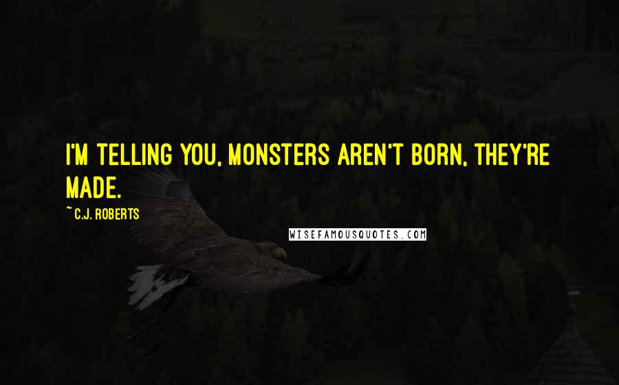 C.J. Roberts Quotes: I'm telling you, monsters aren't born, they're made.