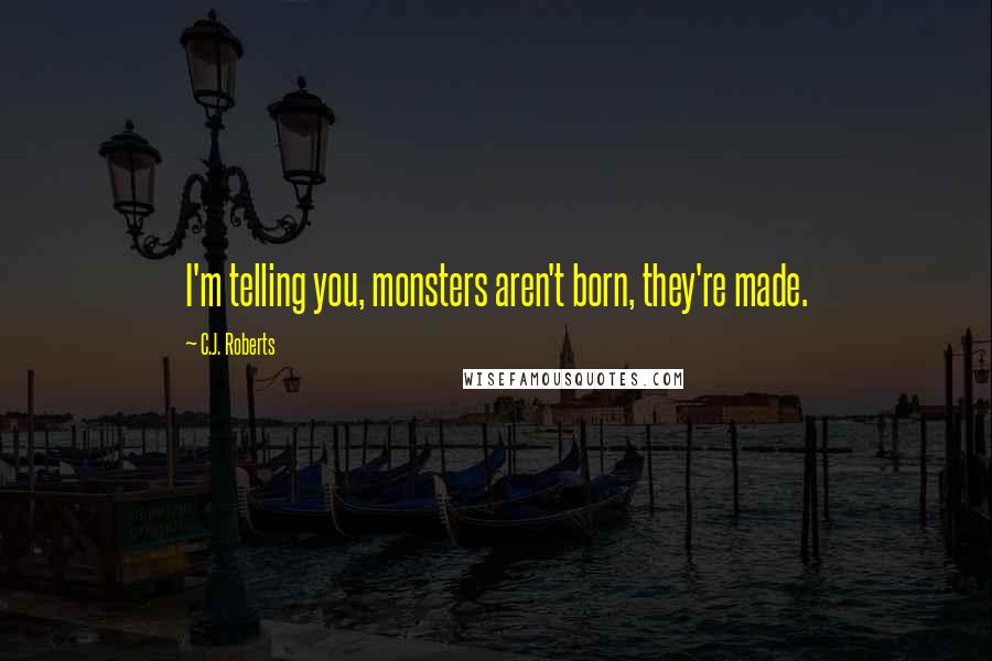 C.J. Roberts Quotes: I'm telling you, monsters aren't born, they're made.