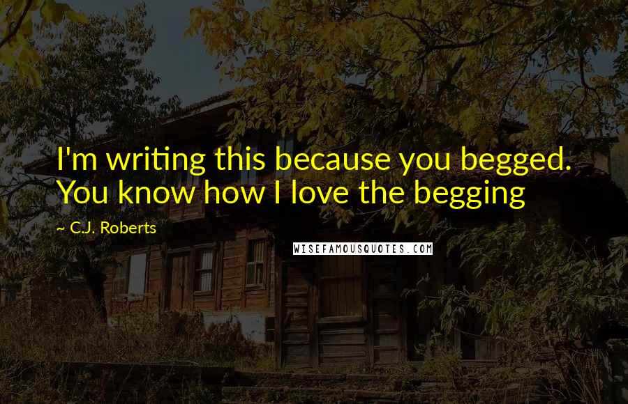 C.J. Roberts Quotes: I'm writing this because you begged. You know how I love the begging